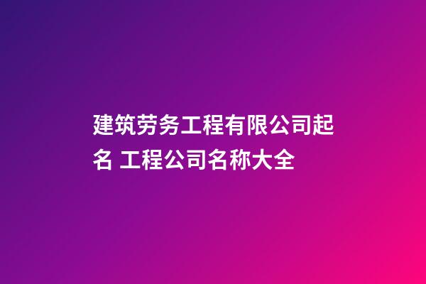 建筑劳务工程有限公司起名 工程公司名称大全